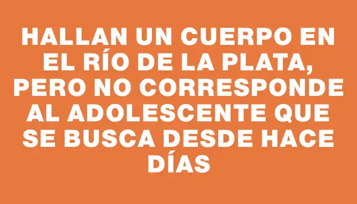 Hallan un cuerpo en el Río de la Plata, pero no corresponde al adolescente que se busca desde hace días
