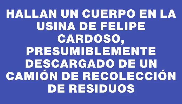 Hallan un cuerpo en la usina de Felipe Cardoso, presumiblemente descargado de un camión de recolección de residuos