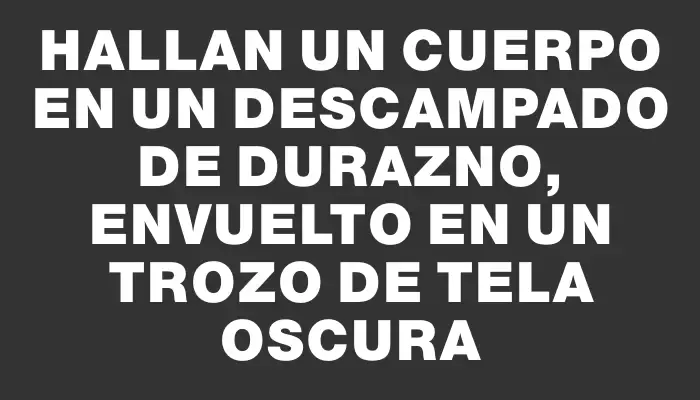 Hallan un cuerpo en un descampado de Durazno, envuelto en un trozo de tela oscura