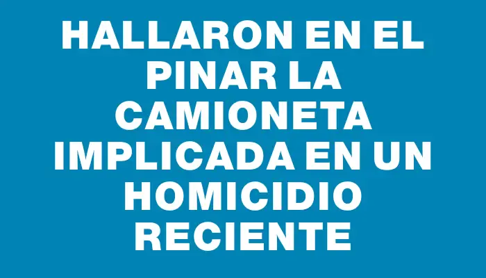 Hallaron en El Pinar la camioneta implicada en un homicidio reciente