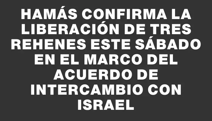 Hamás confirma la liberación de tres rehenes este sábado en el marco del acuerdo de intercambio con Israel