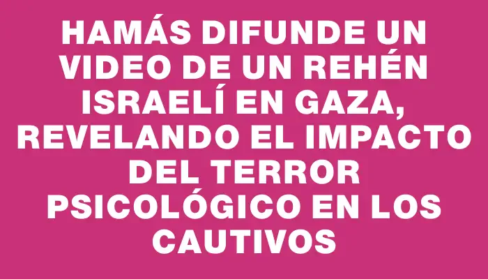 Hamás difunde un video de un rehén israelí en Gaza, revelando el impacto del terror psicológico en los cautivos