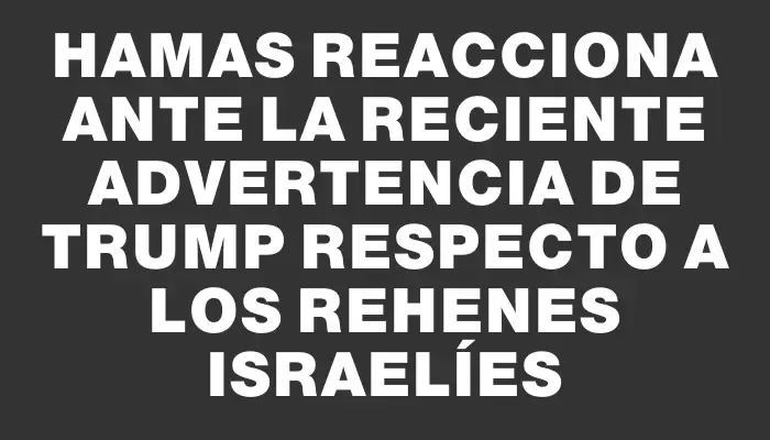 Hamas reacciona ante la reciente advertencia de Trump respecto a los rehenes israelíes