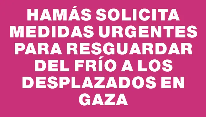 Hamás solicita medidas urgentes para resguardar del frío a los desplazados en Gaza