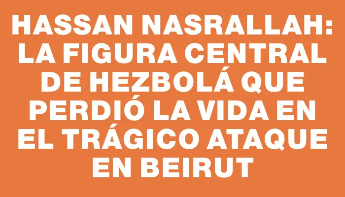 Hassan Nasrallah: La figura central de Hezbolá que perdió la vida en el trágico ataque en Beirut