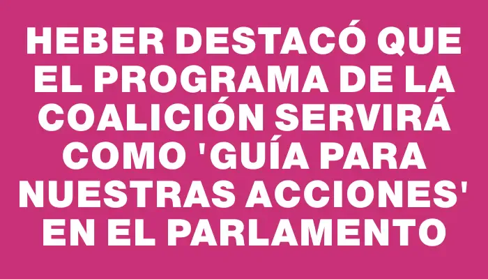 Heber destacó que el programa de la Coalición servirá como "guía para nuestras acciones" en el Parlamento