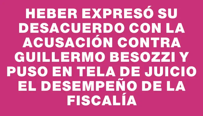 Heber expresó su desacuerdo con la acusación contra Guillermo Besozzi y puso en tela de juicio el desempeño de la Fiscalía