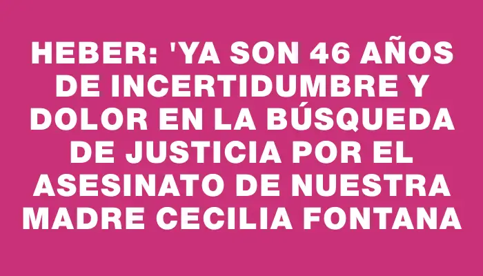 Heber: "Ya son 46 años de incertidumbre y dolor en la búsqueda de justicia por el asesinato de nuestra madre Cecilia Fontana