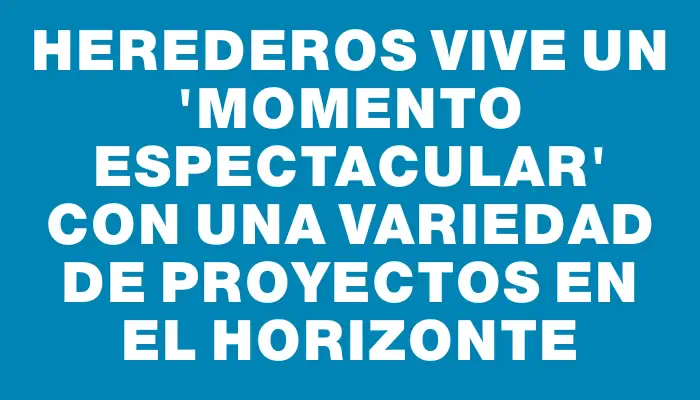 Herederos vive un "momento espectacular" con una variedad de proyectos en el horizonte