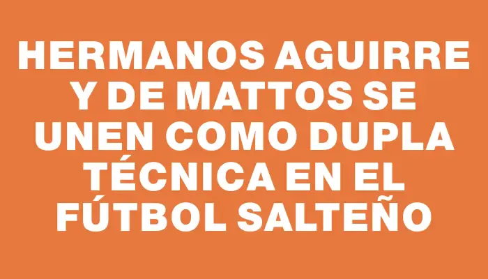 Hermanos Aguirre y de Mattos se unen como dupla técnica en el fútbol salteño