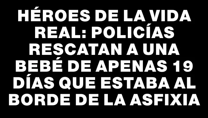 Héroes de la vida real: policías rescatan a una bebé de apenas 19 días que estaba al borde de la asfixia