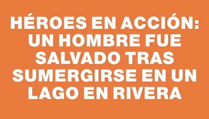 Héroes en acción: un hombre fue salvado tras sumergirse en un lago en Rivera