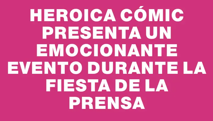 Heroica Cómic presenta un emocionante evento durante la Fiesta de la Prensa