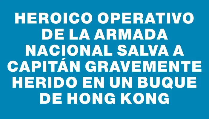 Heroico operativo de la Armada Nacional salva a capitán gravemente herido en un buque de Hong Kong