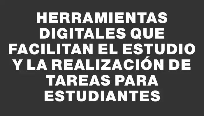 Herramientas digitales que facilitan el estudio y la realización de tareas para estudiantes