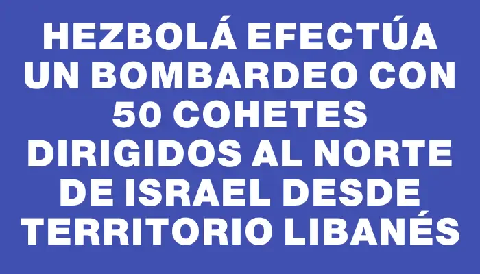 Hezbolá efectúa un bombardeo con 50 cohetes dirigidos al norte de Israel desde territorio libanés