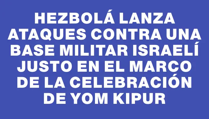 Hezbolá lanza ataques contra una base militar israelí justo en el marco de la celebración de Yom Kipur