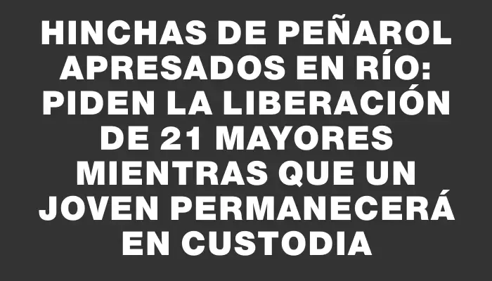 Hinchas de Peñarol apresados en Río: Piden la liberación de 21 mayores mientras que un joven permanecerá en custodia