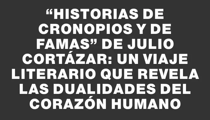 “Historias de cronopios y de famas” de Julio Cortázar: un viaje literario que revela las dualidades del corazón humano