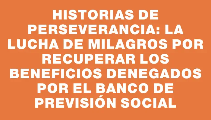 Historias de perseverancia: la lucha de Milagros por recuperar los beneficios denegados por el Banco de Previsión Social