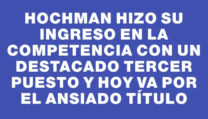 Hochman hizo su ingreso en la competencia con un destacado tercer puesto y hoy va por el ansiado título