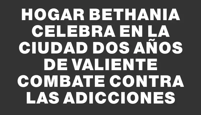 Hogar Bethania celebra en la ciudad dos años de valiente combate contra las adicciones