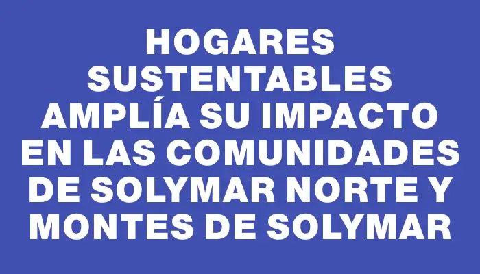 Hogares Sustentables amplía su impacto en las comunidades de Solymar Norte y Montes de Solymar