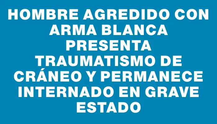 Hombre agredido con arma blanca presenta traumatismo de cráneo y permanece internado en grave estado