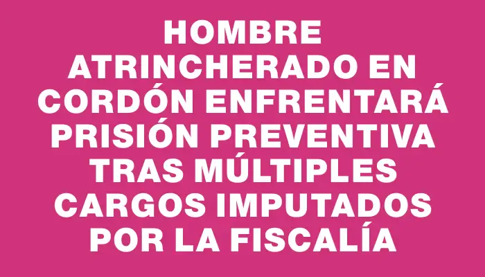 Hombre atrincherado en Cordón enfrentará prisión preventiva tras múltiples cargos imputados por la Fiscalía