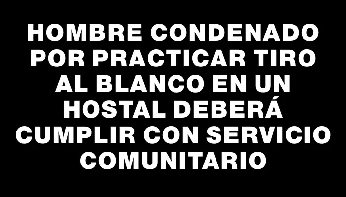 Hombre condenado por practicar tiro al blanco en un hostal deberá cumplir con servicio comunitario