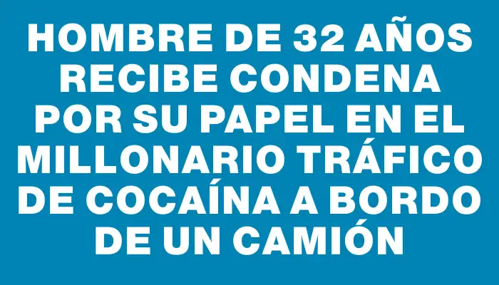 Hombre de 32 años recibe condena por su papel en el millonario tráfico de cocaína a bordo de un camión