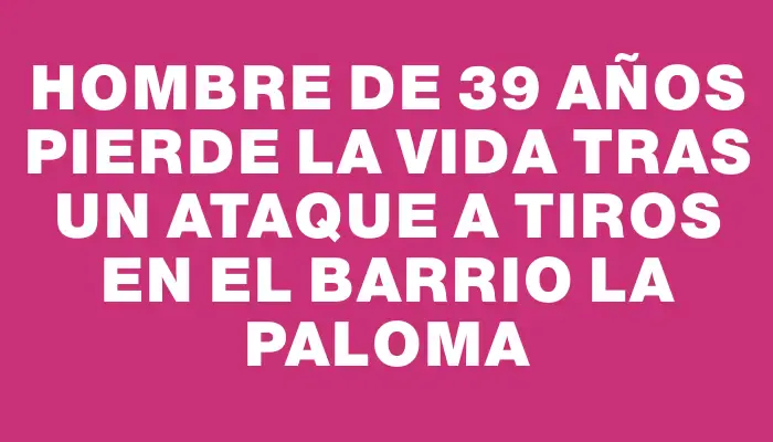 Hombre de 39 años pierde la vida tras un ataque a tiros en el barrio La Paloma