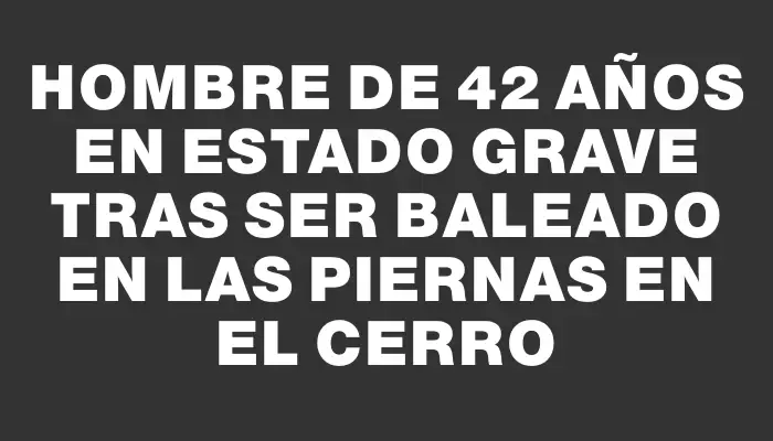 Hombre de 42 años en estado grave tras ser baleado en las piernas en el Cerro