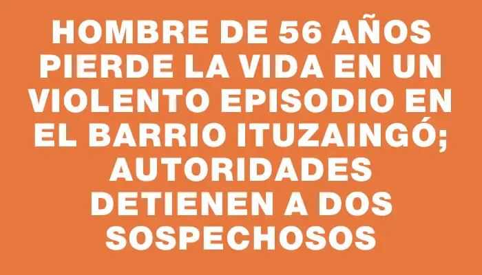 Hombre de 56 años pierde la vida en un violento episodio en el barrio Ituzaingó; autoridades detienen a dos sospechosos