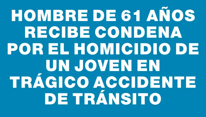 Hombre de 61 años recibe condena por el homicidio de un joven en trágico accidente de tránsito