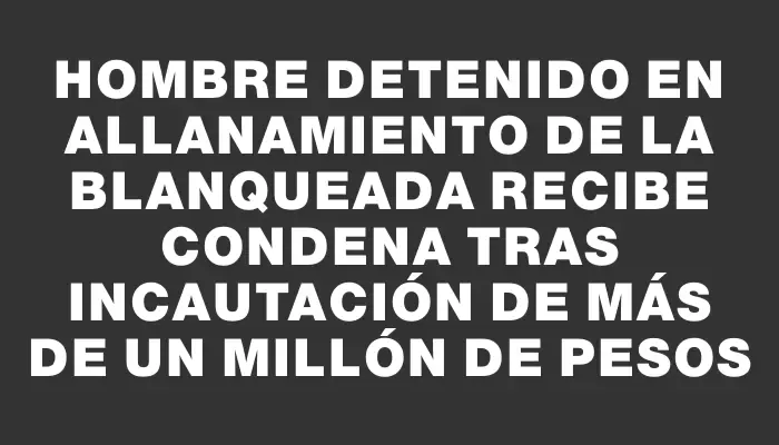 Hombre detenido en allanamiento de La Blanqueada recibe condena tras incautación de más de un millón de pesos