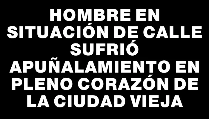 Hombre en situación de calle sufrió apuñalamiento en pleno corazón de la Ciudad Vieja