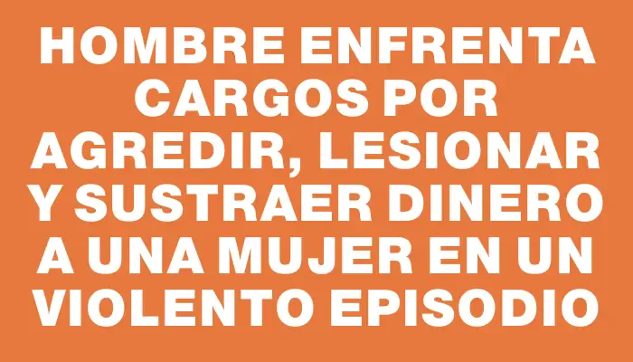 Hombre enfrenta cargos por agredir, lesionar y sustraer dinero a una mujer en un violento episodio