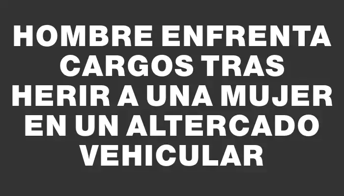 Hombre enfrenta cargos tras herir a una mujer en un altercado vehicular