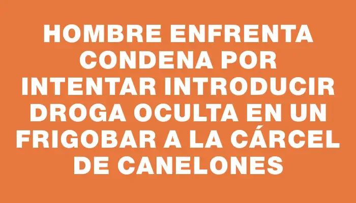 Hombre enfrenta condena por intentar introducir droga oculta en un frigobar a la Cárcel de Canelones