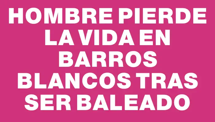 Hombre pierde la vida en Barros Blancos tras ser baleado