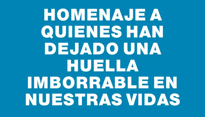 Homenaje a quienes han dejado una huella imborrable en nuestras vidas