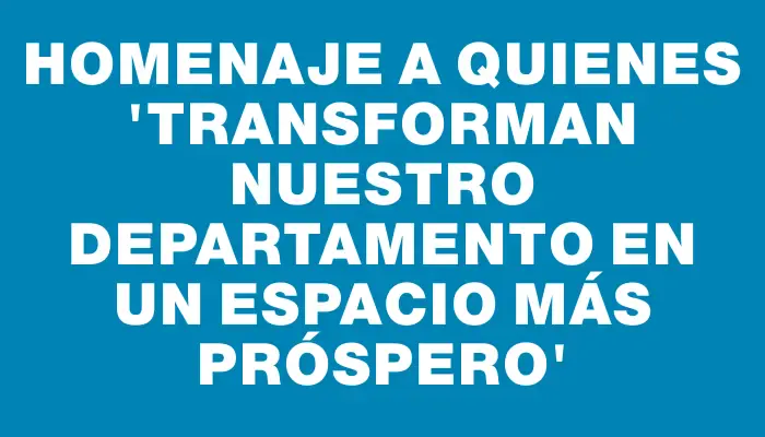 Homenaje a quienes “transforman nuestro departamento en un espacio más próspero”