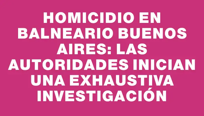 Homicidio en Balneario Buenos Aires: Las autoridades inician una exhaustiva investigación