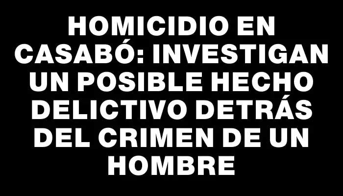 Homicidio en Casabó: Investigan un posible hecho delictivo detrás del crimen de un hombre