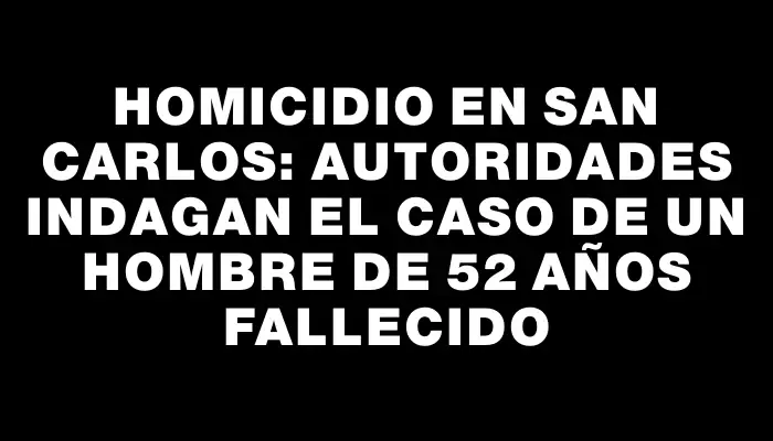 Homicidio en San Carlos: autoridades indagan el caso de un hombre de 52 años fallecido