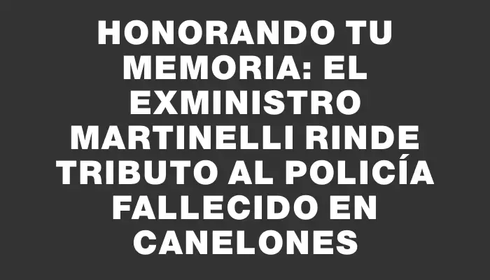 Honorando tu memoria: el exministro Martinelli rinde tributo al policía fallecido en Canelones