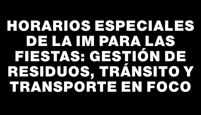 Horarios especiales de la Im para las fiestas: Gestión de residuos, tránsito y transporte en foco