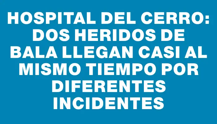 Hospital del Cerro: dos heridos de bala llegan casi al mismo tiempo por diferentes incidentes