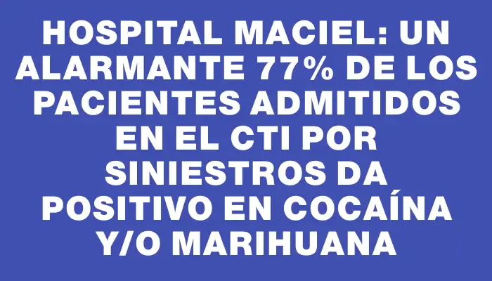 Hospital Maciel: Un alarmante 77% de los pacientes admitidos en el Cti por siniestros da positivo en cocaína y/o marihuana